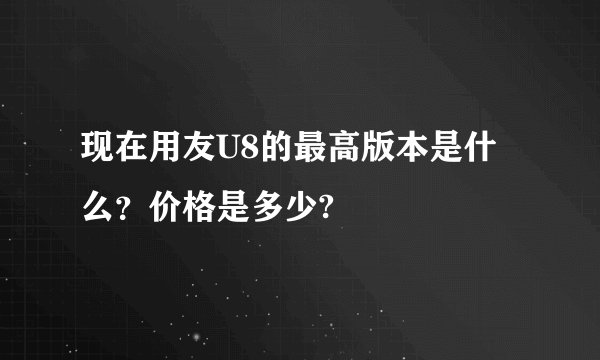 现在用友U8的最高版本是什么？价格是多少?