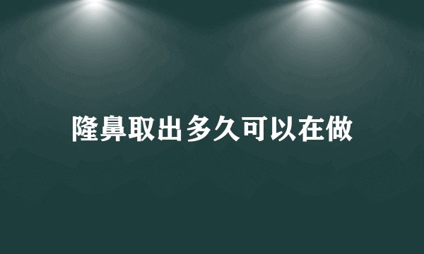 隆鼻取出多久可以在做