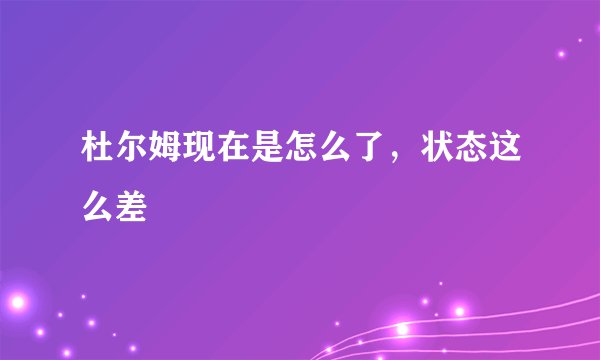 杜尔姆现在是怎么了，状态这么差