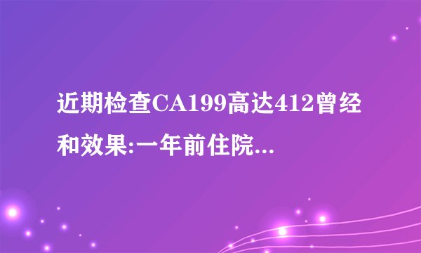 近期检查CA199高达412曾经和效果:一年前住院（省级医院