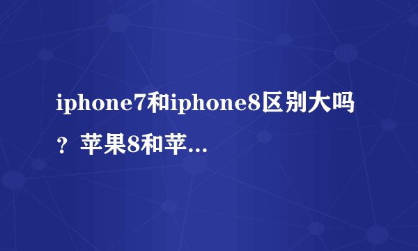 iphone7和iphone8区别大吗？苹果8和苹果7有什么区别