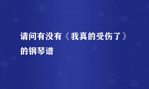 请问有没有《我真的受伤了》的钢琴谱