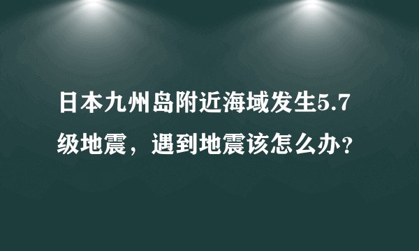 日本九州岛附近海域发生5.7级地震，遇到地震该怎么办？