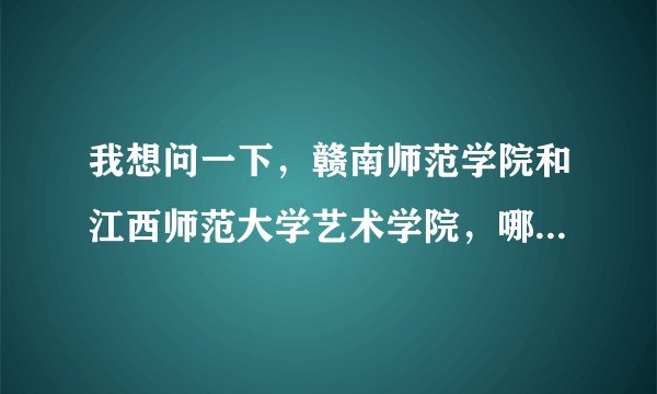 我想问一下，赣南师范学院和江西师范大学艺术学院，哪个好一点？有没有很好的专业老师？我是学民乐的？