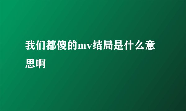 我们都傻的mv结局是什么意思啊