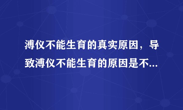溥仪不能生育的真实原因，导致溥仪不能生育的原因是不是因为小时候