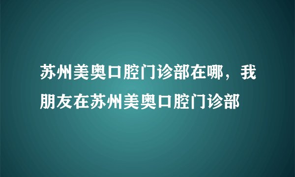 苏州美奥口腔门诊部在哪，我朋友在苏州美奥口腔门诊部
