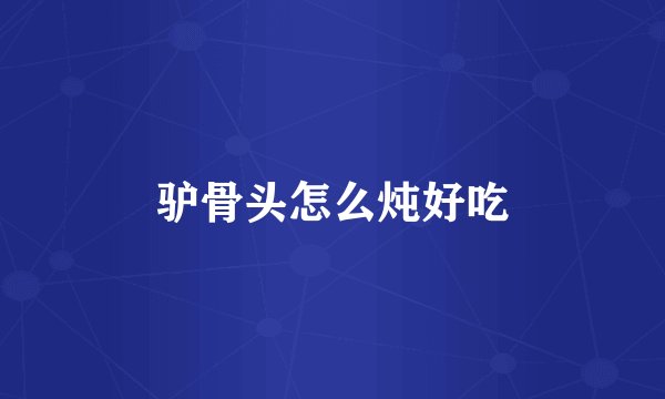 驴骨头怎么炖好吃