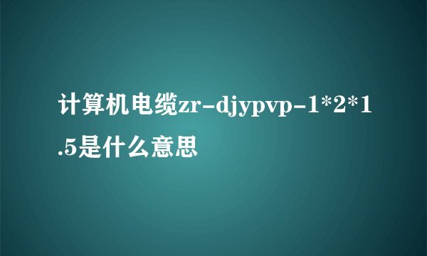 计算机电缆zr-djypvp-1*2*1.5是什么意思