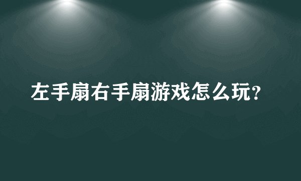 左手扇右手扇游戏怎么玩？