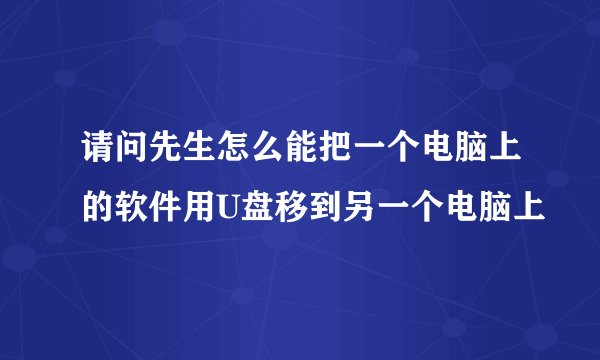 请问先生怎么能把一个电脑上的软件用U盘移到另一个电脑上