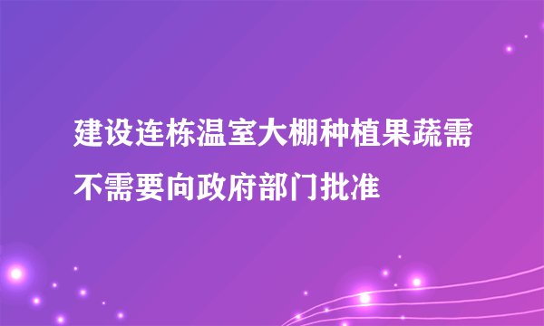 建设连栋温室大棚种植果蔬需不需要向政府部门批准