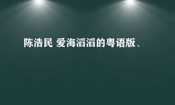 陈浩民 爱海滔滔的粤语版、