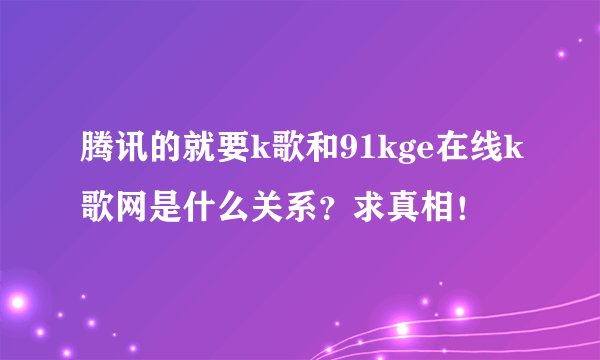 腾讯的就要k歌和91kge在线k歌网是什么关系？求真相！