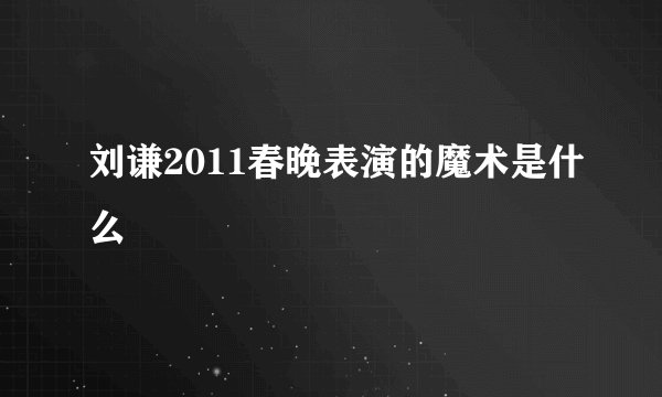 刘谦2011春晚表演的魔术是什么