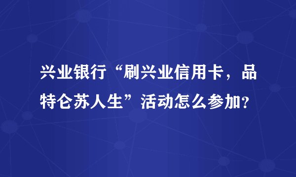 兴业银行“刷兴业信用卡，品特仑苏人生”活动怎么参加？