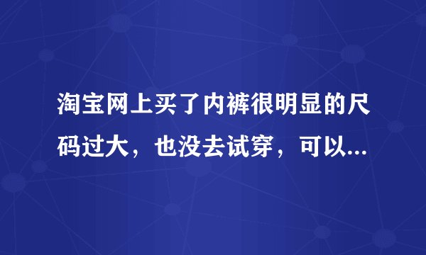 淘宝网上买了内裤很明显的尺码过大，也没去试穿，可以退货吗？但是商家说个人卫生的衣物不能退换