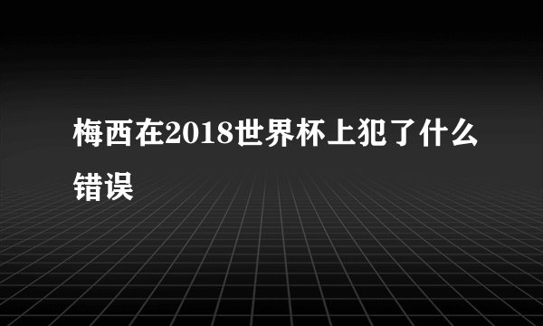 梅西在2018世界杯上犯了什么错误