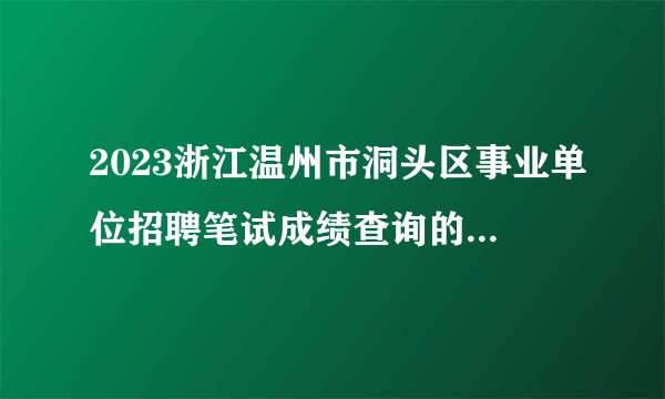 2023浙江温州市洞头区事业单位招聘笔试成绩查询的通知_统考