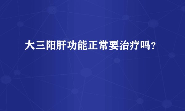 大三阳肝功能正常要治疗吗？