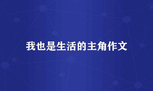 我也是生活的主角作文