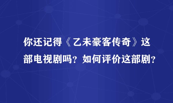 你还记得《乙未豪客传奇》这部电视剧吗？如何评价这部剧？