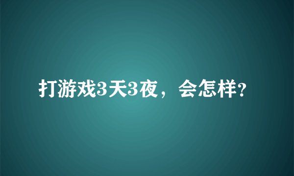 打游戏3天3夜，会怎样？