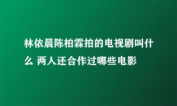 林依晨陈柏霖拍的电视剧叫什么 两人还合作过哪些电影
