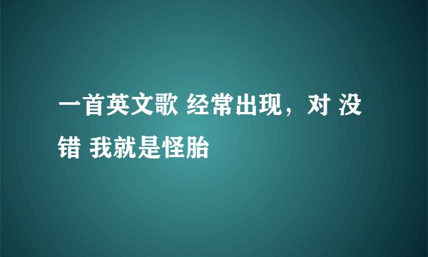 一首英文歌 经常出现，对 没错 我就是怪胎