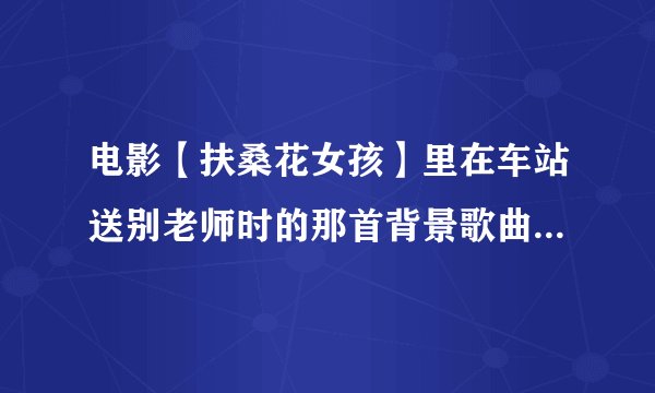 电影【扶桑花女孩】里在车站送别老师时的那首背景歌曲的名字叫什么？~