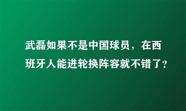 武磊如果不是中国球员，在西班牙人能进轮换阵容就不错了？
