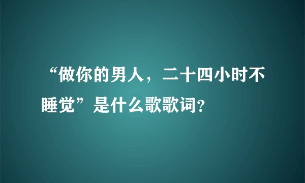 “做你的男人，二十四小时不睡觉”是什么歌歌词？