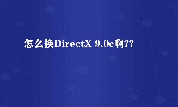 怎么换DirectX 9.0c啊??