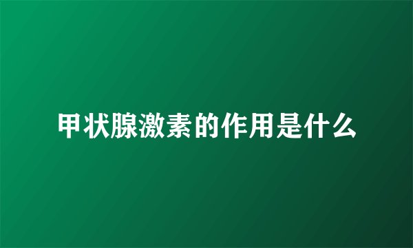 甲状腺激素的作用是什么