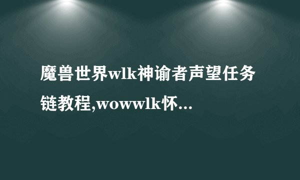 魔兽世界wlk神谕者声望任务链教程,wowwlk怀旧服神谕者声望任务怎么过