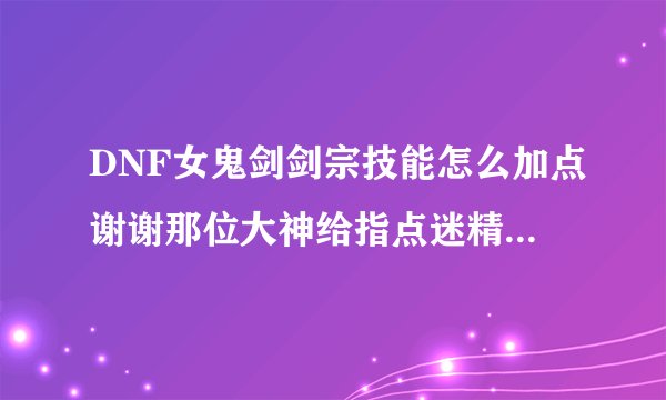 DNF女鬼剑剑宗技能怎么加点谢谢那位大神给指点迷精...