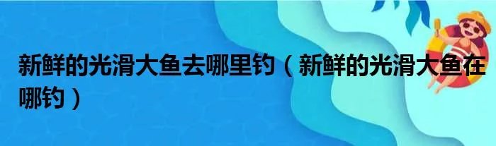 新鲜的光滑大鱼去哪里钓（新鲜的光滑大鱼在哪钓）