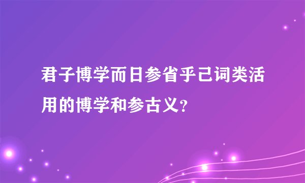 君子博学而日参省乎己词类活用的博学和参古义？