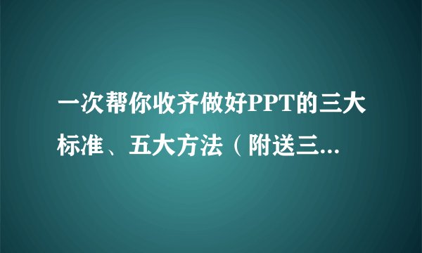 一次帮你收齐做好PPT的三大标准、五大方法（附送三大法宝）