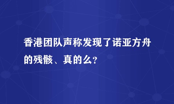 香港团队声称发现了诺亚方舟的残骸、真的么？