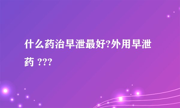 什么药治早泄最好?外用早泄药 ???