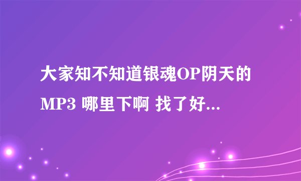大家知不知道银魂OP阴天的MP3 哪里下啊 找了好久也没找到
