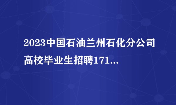 2023中国石油兰州石化分公司高校毕业生招聘171人公告（甘肃）