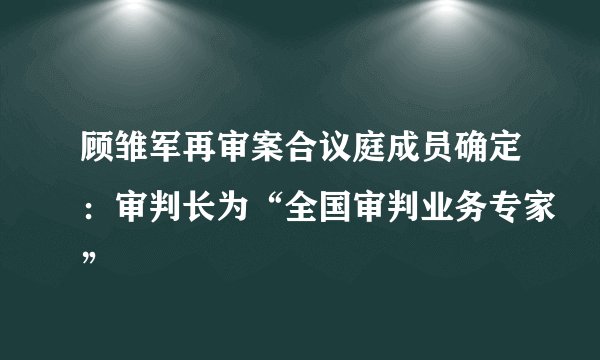 顾雏军再审案合议庭成员确定：审判长为“全国审判业务专家”