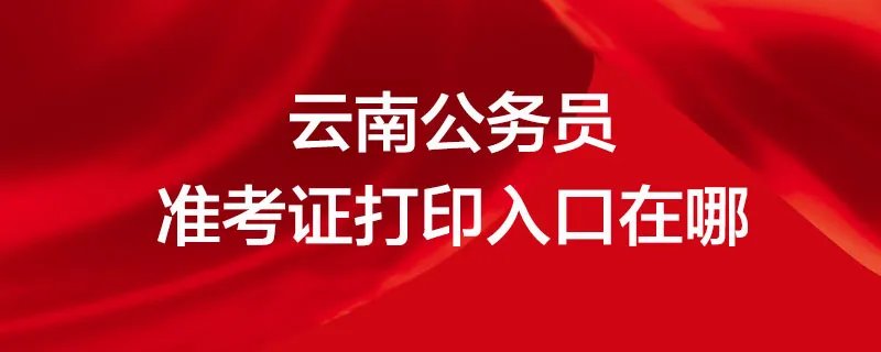 云南公务员准考证打印入口在哪
