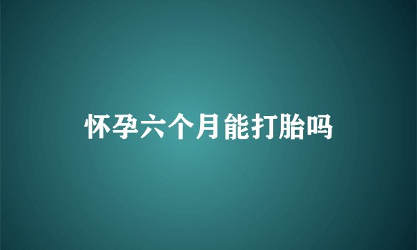 怀孕六个月能打胎吗