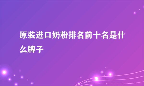 原装进口奶粉排名前十名是什么牌子