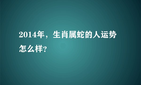 2014年，生肖属蛇的人运势怎么样？