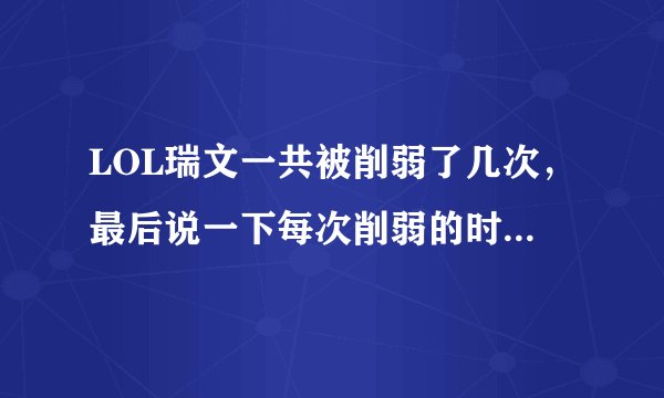 LOL瑞文一共被削弱了几次，最后说一下每次削弱的时间，急！！