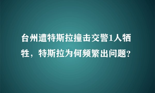 台州遭特斯拉撞击交警1人牺牲，特斯拉为何频繁出问题？